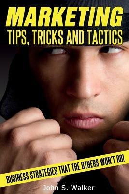Marketing Tips, Tricks and Tactics: Business Strategies That The Others Won't Do! by John S. Walker