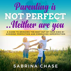 Parenting Is Not Perfect... Neither Are You: A Guide to Bringing the Best Out of Your Kids by Avoiding Perfection and Embracing Imperfection by Sabrina Chase