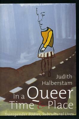 In a Queer Time and Place: Transgender Bodies, Subcultural Lives by J. Jack Halberstam