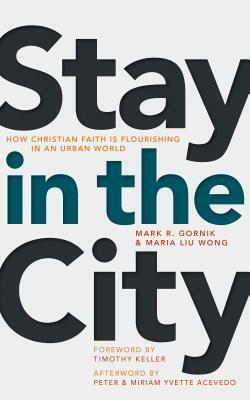 Stay in the City: How Christian Faith Is Flourishing in an Urban World by Maria Liu Wong, Mark R. Gornik