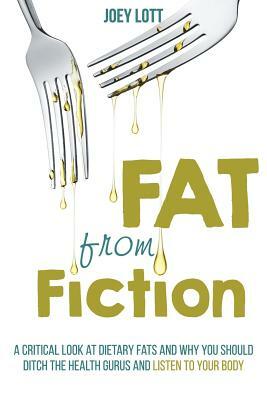 Fat From Fiction: A Critical Look at Dietary Fats and Why You Should Ditch the Health Gurus and Listen to Your Body by Joey Lott