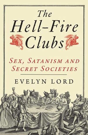 The Hellfire Clubs: Sex, Satanism and Secret Societies by Evelyn Lord
