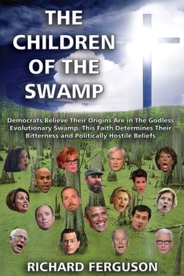 The Children of the Swamp: Democrats Believe Their Origins Are in the Godless Evolutionary Swamp. This Faith Determines Their Bitterness and Poli by Richard Ferguson
