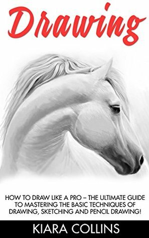 Drawing: How To Draw Like A Pro - The Ultimate Guide To Mastering The Basic Techniques Of Drawing, Sketching and Pencil Drawing! (Drawing Shapes, How To Draw, Drawing Ideas) by Kiara Collins