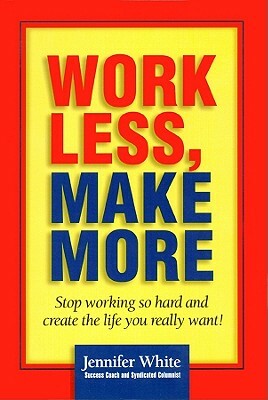 Work Less, Make More: Stop Working So Hard and Create the Life You Really Want! by Jennifer White