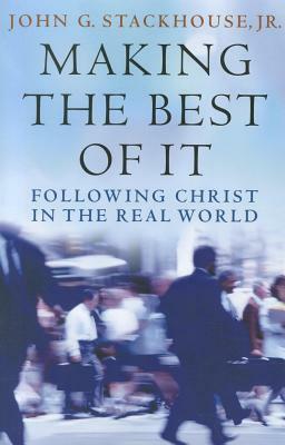 Making the Best of It: Following Christ in the Real World by John G. Stackhouse