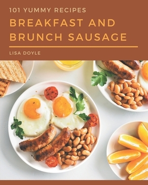 101 Yummy Breakfast and Brunch Sausage Recipes: A Yummy Breakfast and Brunch Sausage Cookbook Everyone Loves! by Lisa Doyle