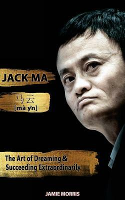 Jack Ma: The Art Of Dreaming And Succeeding Extraordinary by Jamie Morris