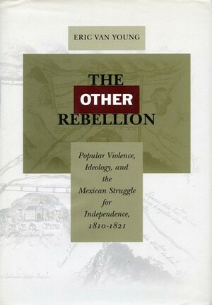 The Other Rebellion: Popular Violence, Ideology, and the Mexican Struggle for Independence, 1810-1821 by Eric Van Young