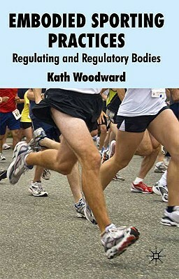 Embodied Sporting Practices: Regulating and Regulatory Bodies by K. Woodward