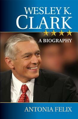 Wesley K. Clark: A Biography by Antonia Felix