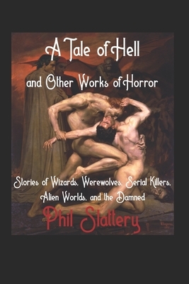 A Tale of Hell and Other Works of Horror: Stories of Wizards, Werewolves, Serial Killers, Alien Worlds, and the Damned by Phil Slattery