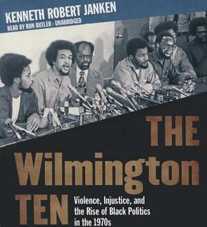 The Wilmington Ten: Violence, Injustice, and the Rise of Black Politics in the 1970s by Kenneth Robert Janken