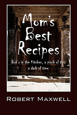 Mom's Best Recipes: Bob's in the Kitchen, a pinch of this a dash of time by Robert Maxwell