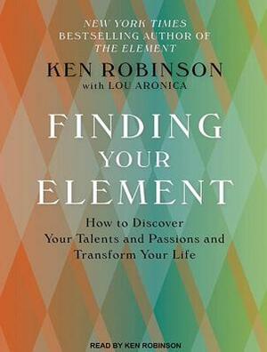 Finding Your Element: How to Discover Your Talents and Passions and Transform Your Life by Ken Robinson, Lou Aronica