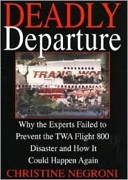 Deadly Departure: Why The Experts Failed To Prevent The TWA Flight 800 Disaster And How It Could Happen Again by Christine Negroni
