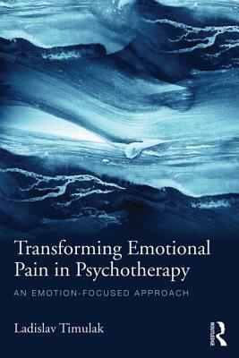 Transforming Emotional Pain in Psychotherapy: An emotion-focused approach by Ladislav Timulak