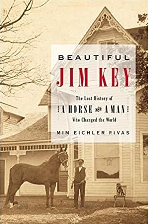 Beautiful Jim Key: The Lost History of a Horse and a Man Who Changed the World by Mim Eichler Rivas