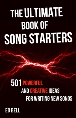 The Ultimate Book of Song Starters: 501 Powerful and Creative Ideas for Writing New Songs by Ed Bell