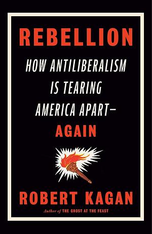 Rebellion: How Antiliberalism Is Tearing America Apart--Again by Robert Kagan