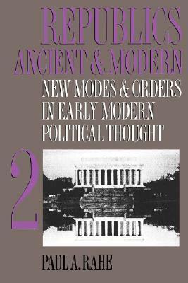 Republics Ancient and Modern, Volume II: New Modes and Orders in Early Modern Political Thought by Paul Anthony Rahe