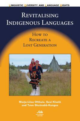 Revitalising Indigenous Languages: How to Recreate a Lost Generation by Suvi Kivela, Marja-Liisa Olthuis, Tove Skutnabb-Kangas