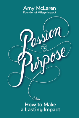 Passion to Purpose: How to Make a Lasting Impact by Amy McLaren