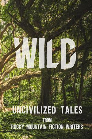 Wild: Uncivilized Tales from Rocky Mountain Fiction Writers by Rachel Delaney Craft, Rachel Delaney Craft, Natasha Watts, Carina Bissett