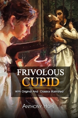 Frivolous Cupid: ( illustrated ) The Complete Original Classic Novel, Unabridged Classic Edition by Anthony Hope