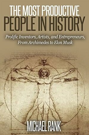 The Most Productive People in History: 18 Extraordinarily Prolific Inventors, Artists, and Entrepreneurs, From Archimedes to Elon Musk by Michael Rank