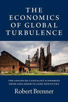 The Economics of Global Turbulence: The Advanced Capitalist Economies from Long Boom to Long Downturn, 1945- 2005 by Robert Brenner, Robert Brenner