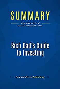 Summary: Rich Dad's Guide To Investing - Robert Kiyosaki and Sharon Lechter: What The Rich Invest In That The Poor And Middle Class Do Not! by BusinessNews Publishing