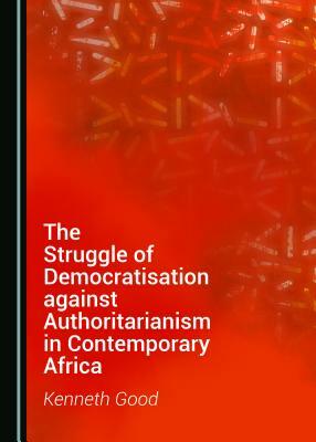 The Struggle of Democratisation Against Authoritarianism in Contemporary Africa by Kenneth Good