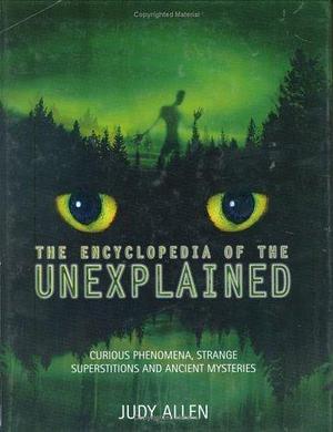 The Encyclopedia of the Unexplained: Curious Phenomena, Strange Superstitions and Ancient Mysteries by Judy Allen, Judy Allen