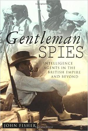 Gentleman Spies: Intelligence Agents in the British Empire and Beyond by John Fisher