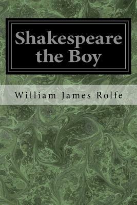 Shakespeare the Boy: With Sketches of the Home and School Life, the Games and Sports, the Manners, Customs, and Folk-Lore of the Time; With by William James Rolfe