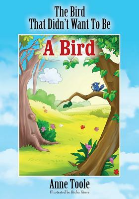 The Bird That Didn't Want To Be A Bird by Anne Toole