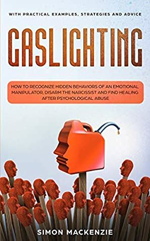 Gaslighting: How to Recognize Hidden Behaviors of an Emotional Manipulator, Disarm the Narcissist and Find Healing after Psychological Abuse by Simon Mackenzie