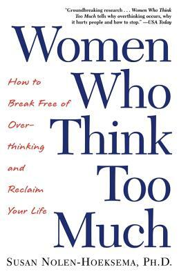 Women Who Think Too Much: How to Break Free of Overthinking and Reclaim Your Life by Susan Nolen-Hoeksema