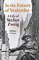 In the Future of Yesterday: A Life of Stefan Zweig by Rüdiger Görner