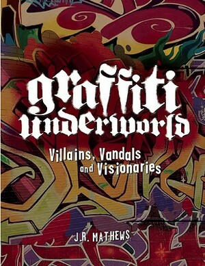 Graffiti Underworld: Villains, Vandals and Visionaries by J. R. Mathews