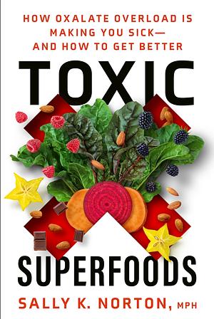 Toxic Superfoods: How Oxalate Overload Is Making You Sick— And How to Get Better by Sally K. Norton