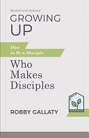 Growing Up, Revised and Updated: How to Be a Disciple Who Makes Disciples by Robby Gallaty