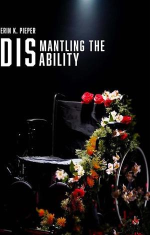 Dismantling The Disability  by Erin K Pieper