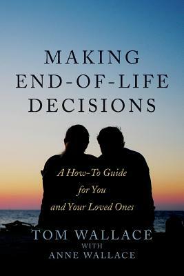 Making End-of-Life Decisions: A How-To Guide for You and Your Loved Ones by Tom Wallace