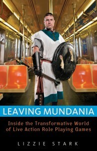 Leaving Mundania: Inside the Transformative World of Live Action Role-Playing Games by Lizzie Stark