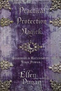 Practical Protection Magick: Guarding & Reclaiming Your Power by Ellen Dugan