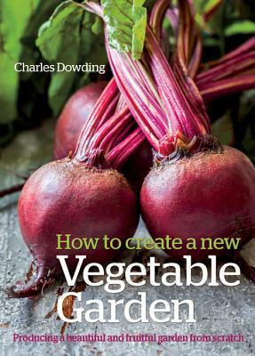 How to Create a New Vegetable Garden: Producing a Beautiful and Fruitful Garden from Scratch by Charles Dowding