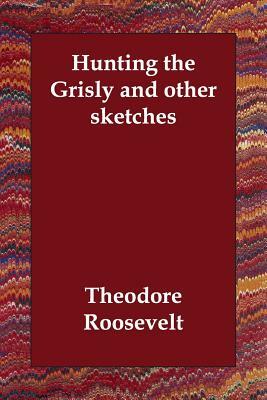 Hunting the Grisly and other sketches by Theodore Roosevelt