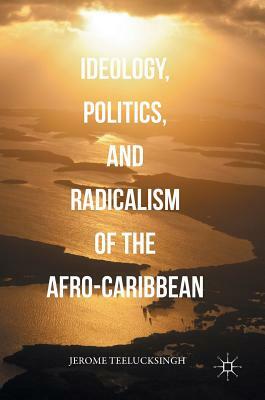 Ideology, Politics, and Radicalism of the Afro-Caribbean by Jerome Teelucksingh